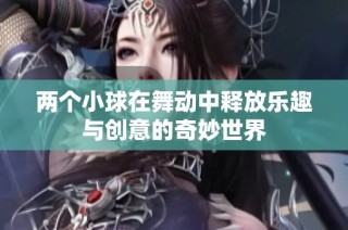 两个小球在舞动中释放乐趣与创意的奇妙世界