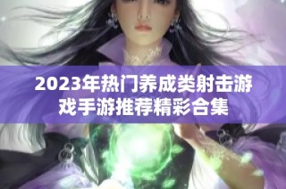 2023年热门养成类射击游戏手游推荐精彩合集