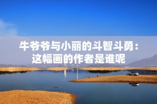 牛爷爷与小丽的斗智斗勇：这幅画的作者是谁呢