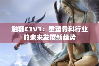 触糖C1V1：重塑骨科行业的未来发展新趋势