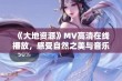 《大地资源》MV高清在线播放，感受自然之美与音乐魅力