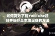 如何高效下载YouTube视频并保存至本地设备的方法分享