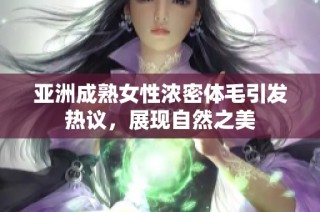 亚洲成熟女性浓密体毛引发热议，展现自然之美