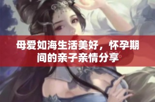 母爱如海生活美好，怀孕期间的亲子亲情分享