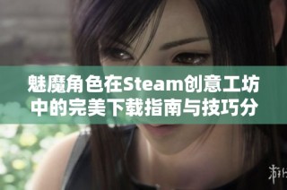 魅魔角色在Steam创意工坊中的完美下载指南与技巧分享