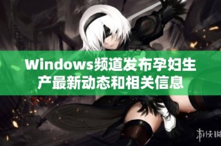 Windows频道发布孕妇生产最新动态和相关信息