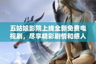 五姑娘影院上线全新免费电视剧，尽享精彩剧情和感人时刻