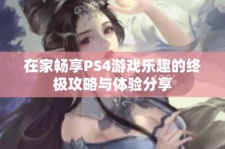 在家畅享PS4游戏乐趣的终极攻略与体验分享