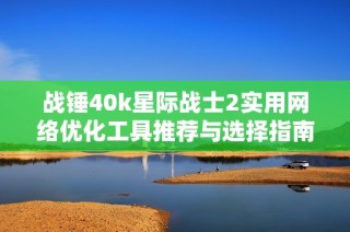 战锤40k星际战士2实用网络优化工具推荐与选择指南