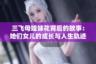 三飞母姐妹花背后的故事：她们女儿的成长与人生轨迹解析