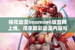 樱花动漫imomoe6版官网上线，尽享精彩动漫内容与服务