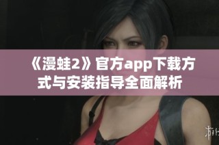 《漫蛙2》官方app下载方式与安装指导全面解析
