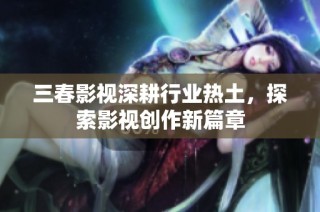 三春影视深耕行业热土，探索影视创作新篇章