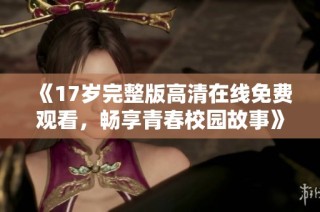 《17岁完整版高清在线免费观看，畅享青春校园故事》