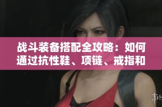战斗装备搭配全攻略：如何通过抗性鞋、项链、戒指和腰带提升实力