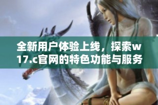 全新用户体验上线，探索w17.c官网的特色功能与服务