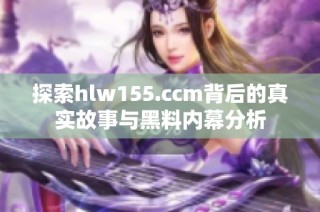 探索hlw155.ccm背后的真实故事与黑料内幕分析