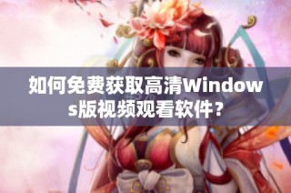 如何免费获取高清Windows版视频观看软件？