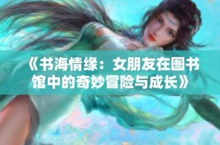 《书海情缘：女朋友在图书馆中的奇妙冒险与成长》