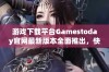 游戏下载平台Gamestoday官网最新版本全面推出，快来体验吧