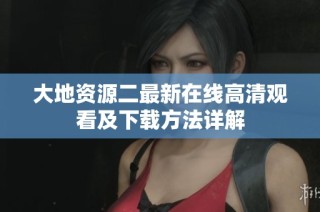 大地资源二最新在线高清观看及下载方法详解