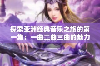 探索亚洲经典音乐之旅的第一集：一曲二曲三曲的魅力与传承