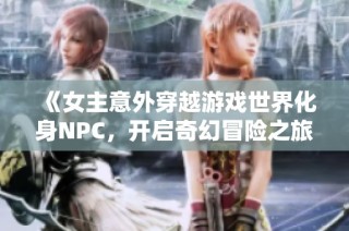 《女主意外穿越游戏世界化身NPC，开启奇幻冒险之旅》