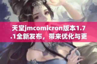 天堂jmcomicron版本1.7.1全新发布，带来优化与更新体验