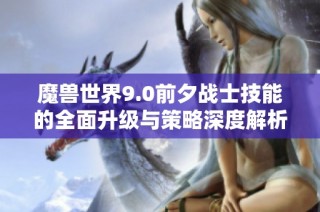 魔兽世界9.0前夕战士技能的全面升级与策略深度解析