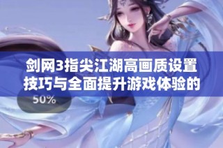 剑网3指尖江湖高画质设置技巧与全面提升游戏体验的实用指南
