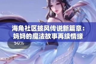 海角社区披风传说新篇章：妈妈的魔法故事再续情缘