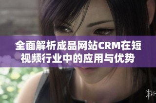 全面解析成品网站CRM在短视频行业中的应用与优势