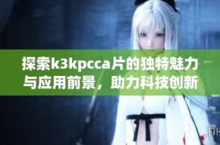 探索k3kpcca片的独特魅力与应用前景，助力科技创新与发展