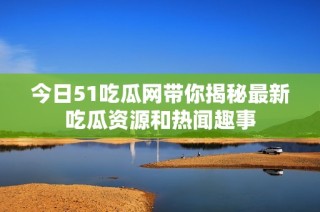 今日51吃瓜网带你揭秘最新吃瓜资源和热闻趣事