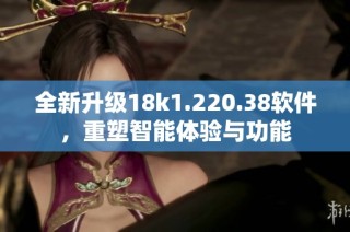 全新升级18k1.220.38软件，重塑智能体验与功能