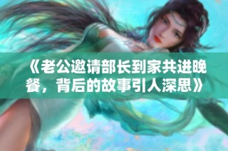 《老公邀请部长到家共进晚餐，背后的故事引人深思》