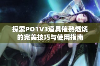 探索PO1V3道具催熟燃烧的完美技巧与使用指南