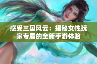 感受三国风云：揭秘女性玩家专属的全新手游体验