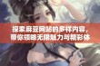 探索麻豆网站的多样内容，带你领略无限魅力与精彩体验