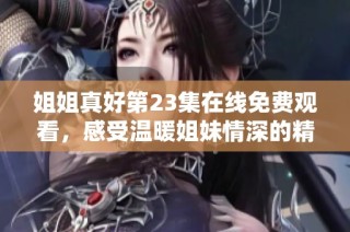 姐姐真好第23集在线免费观看，感受温暖姐妹情深的精彩瞬间