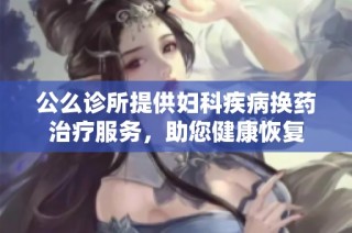 公么诊所提供妇科疾病换药治疗服务，助您健康恢复