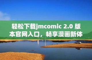 轻松下载jmcomic 2.0 版本官网入口，畅享漫画新体验