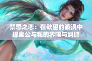 禁忌之恋：在欲望的漩涡中探索公与私的界限与纠缠