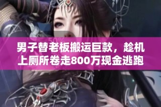 男子替老板搬运巨款，趁机上厕所卷走800万现金逃跑
