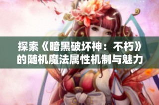 探索《暗黑破坏神：不朽》的随机魔法属性机制与魅力解析