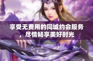 享受无费用的同城约会服务，尽情畅享美好时光