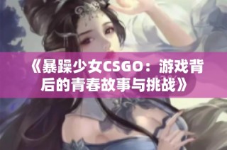 《暴躁少女CSGO：游戏背后的青春故事与挑战》