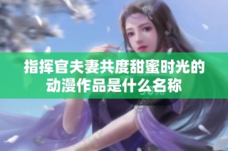 指挥官夫妻共度甜蜜时光的动漫作品是什么名称