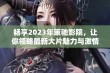 畅享2023年策驰影院，让你领略最新大片魅力与激情