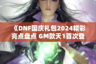 《DNF国庆礼包2024精彩亮点盘点 GM款天1首次登场》